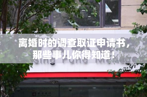 湖口离婚时的调查取证申请书，那些事儿你得知道！