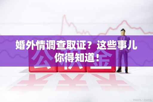 湖口婚外情调查取证？这些事儿你得知道！