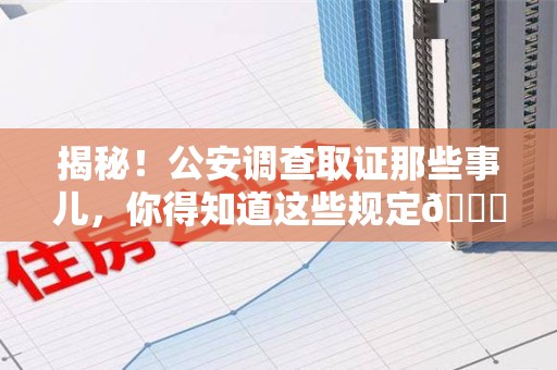 湖口揭秘！公安调查取证那些事儿，你得知道这些规定😎