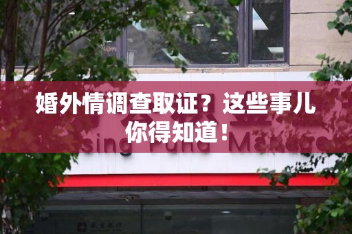 湖口婚外情调查取证？这些事儿你得知道！