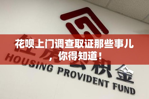 湖口花呗上门调查取证那些事儿,你得知道! 湖口花呗上门调查取证那些事儿,你得知道!