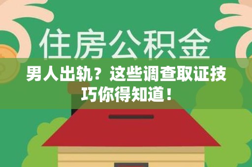 湖口男人出轨？这些调查取证技巧你得知道！