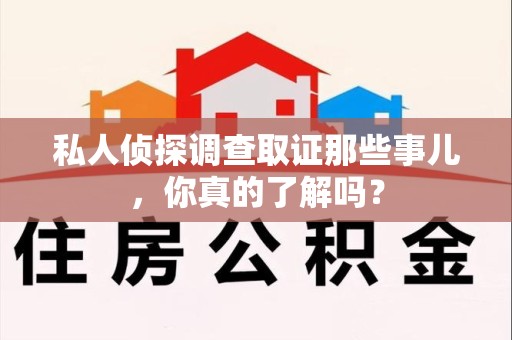 湖口私人侦探调查取证那些事儿，你真的了解吗？