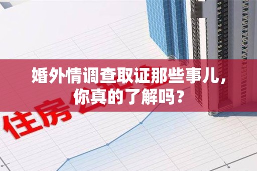 湖口婚外情调查取证那些事儿，你真的了解吗？