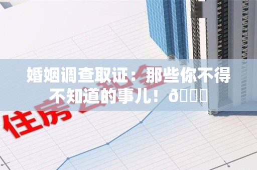 湖口婚姻调查取证：那些你不得不知道的事儿！😎