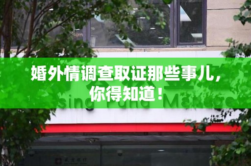 湖口婚外情调查取证那些事儿，你得知道！