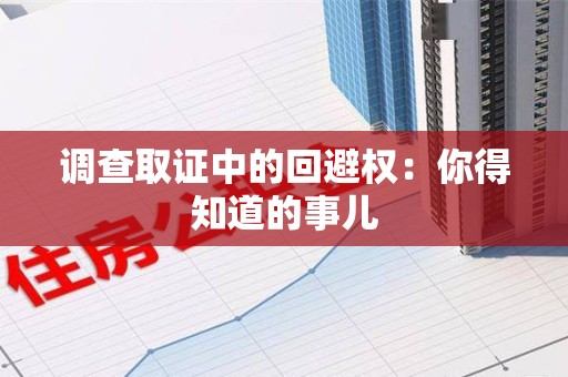 湖口调查取证中的回避权：你得知道的事儿