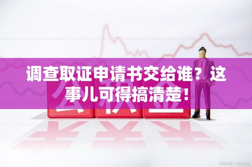 湖口调查取证申请书交给谁？这事儿可得搞清楚！