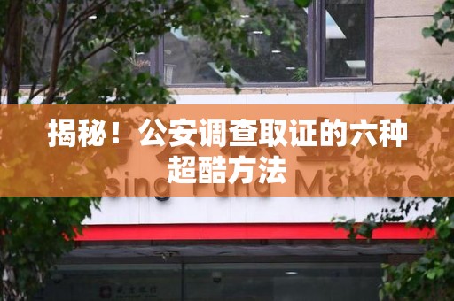 湖口揭秘！公安调查取证的六种超酷方法