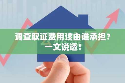 湖口调查取证费用该由谁承担？一文说透！