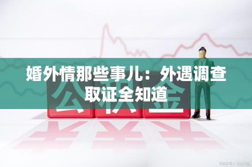 湖口婚外情那些事儿：外遇调查取证全知道
