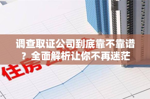 湖口调查取证公司到底靠不靠谱？全面解析让你不再迷茫