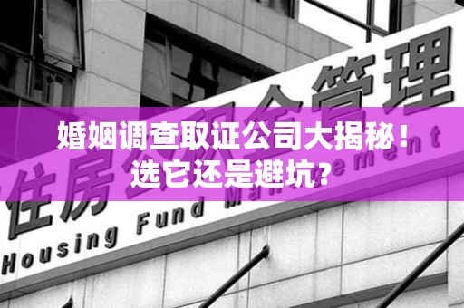 湖口婚姻调查取证公司大揭秘！选它还是避坑？