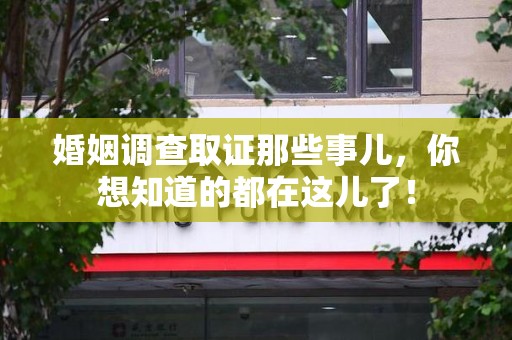 湖口婚姻调查取证那些事儿，你想知道的都在这儿了！