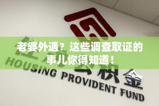 湖口老婆外遇？这些调查取证的事儿你得知道！