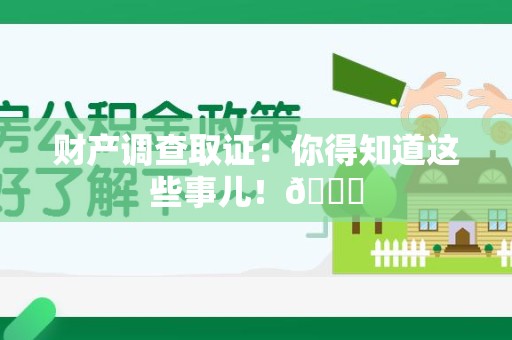 湖口财产调查取证：你得知道这些事儿！😎