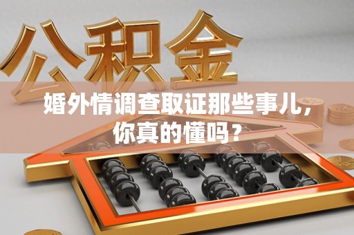 湖口婚外情调查取证那些事儿，你真的懂吗？