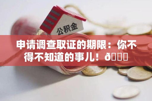 湖口申请调查取证的期限:你不得不知道的事儿!😎 湖口申请调查取证的期限:你不得不知道的事儿!😎