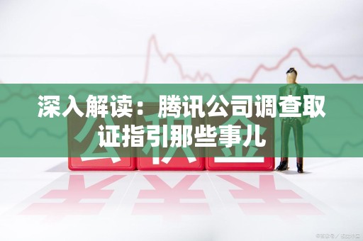 湖口深入解读：腾讯公司调查取证指引那些事儿
