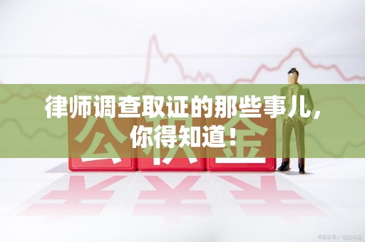 湖口律师调查取证的那些事儿，你得知道！