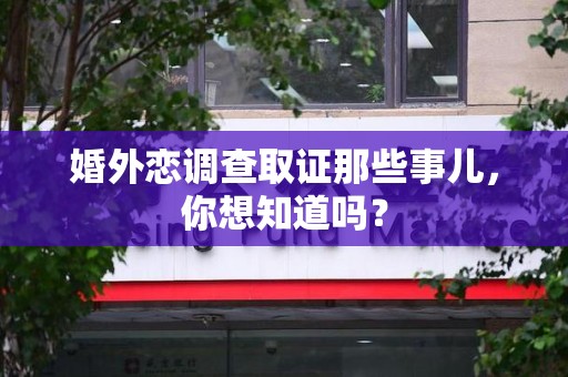 湖口婚外恋调查取证那些事儿，你想知道吗？