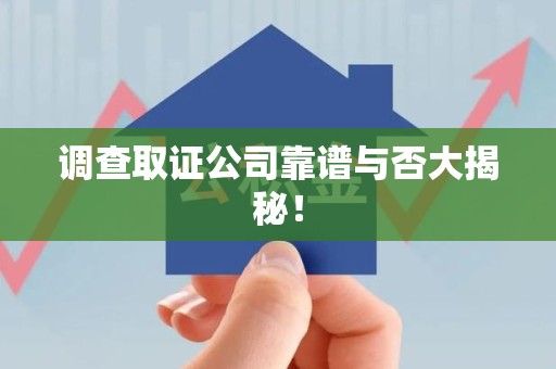 湖口调查取证公司靠谱与否大揭秘！