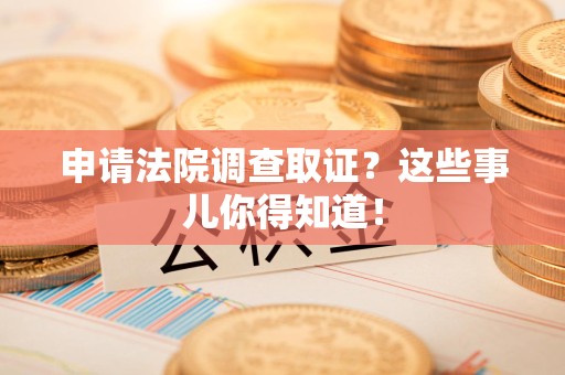 湖口申请法院调查取证？这些事儿你得知道！