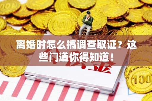 湖口离婚时怎么搞调查取证？这些门道你得知道！