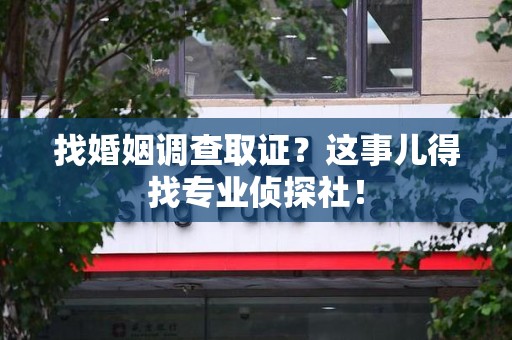 湖口找婚姻调查取证？这事儿得找专业侦探社！