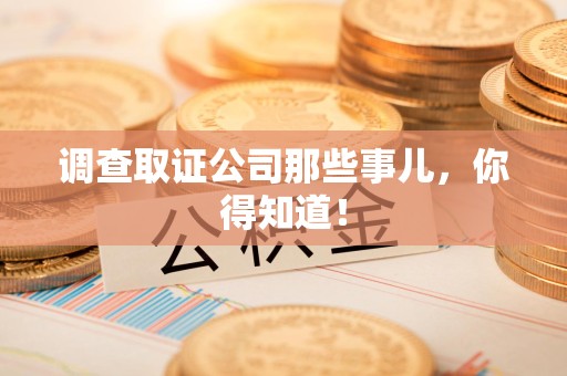 湖口调查取证公司那些事儿，你得知道！