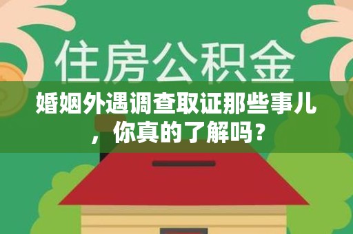 湖口婚姻外遇调查取证那些事儿，你真的了解吗？