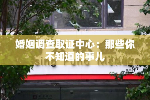湖口婚姻调查取证中心：那些你不知道的事儿