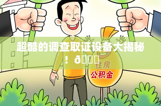 湖口超酷的调查取证设备大揭秘！😎