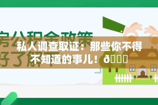 湖口私人调查取证：那些你不得不知道的事儿！😎