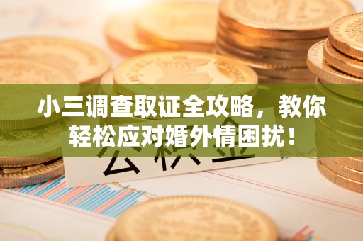 湖口小三调查取证全攻略，教你轻松应对婚外情困扰！
