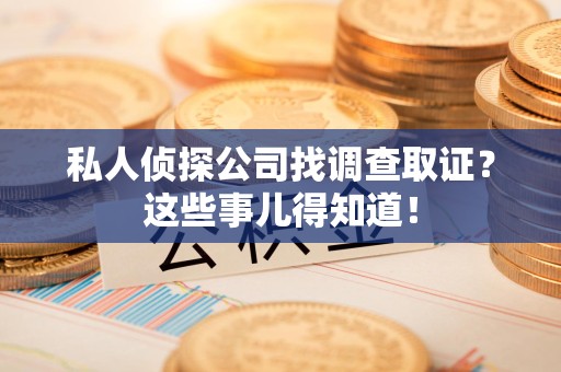 湖口私人侦探公司找调查取证？这些事儿得知道！