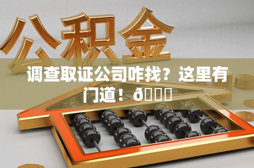 湖口调查取证公司咋找？这里有门道！😎