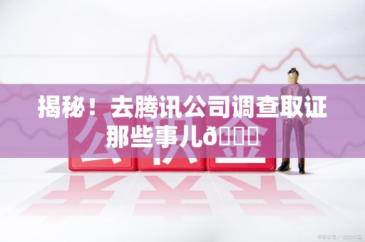 湖口揭秘！去腾讯公司调查取证那些事儿😎