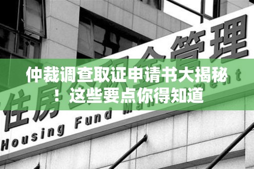 湖口仲裁调查取证申请书大揭秘！这些要点你得知道