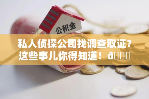 湖口私人侦探公司找调查取证？这些事儿你得知道！😎